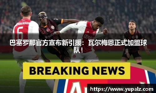 巴塞罗那官方宣布新引援：瓦尔梅恩正式加盟球队！