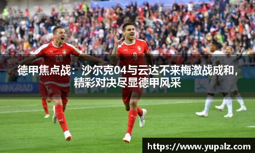 德甲焦点战：沙尔克04与云达不来梅激战成和，精彩对决尽显德甲风采
