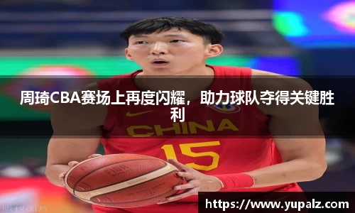 周琦CBA赛场上再度闪耀，助力球队夺得关键胜利