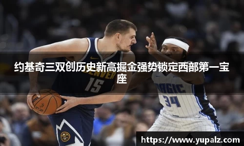 约基奇三双创历史新高掘金强势锁定西部第一宝座