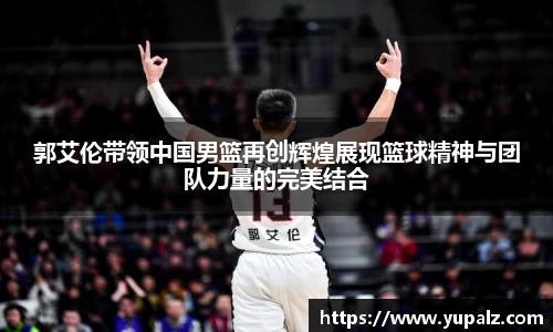 郭艾伦带领中国男篮再创辉煌展现篮球精神与团队力量的完美结合
