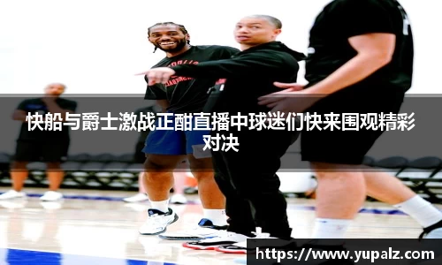 快船与爵士激战正酣直播中球迷们快来围观精彩对决