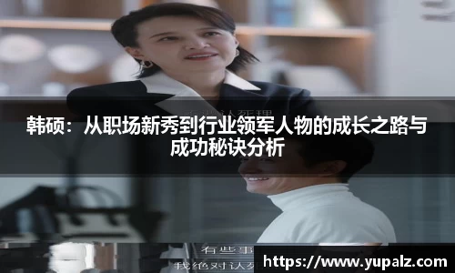 韩硕：从职场新秀到行业领军人物的成长之路与成功秘诀分析